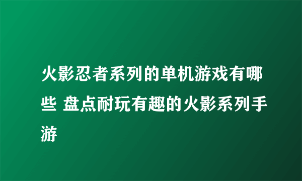 火影忍者系列的单机游戏有哪些 盘点耐玩有趣的火影系列手游