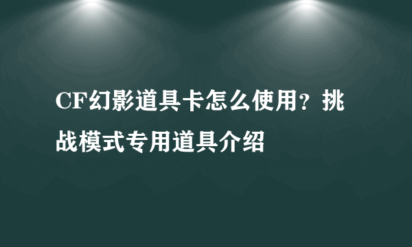 CF幻影道具卡怎么使用？挑战模式专用道具介绍