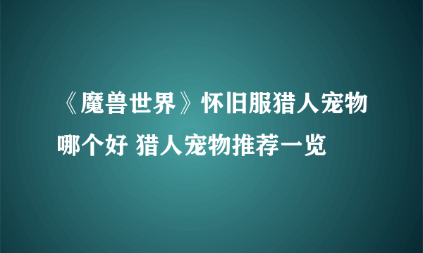 《魔兽世界》怀旧服猎人宠物哪个好 猎人宠物推荐一览