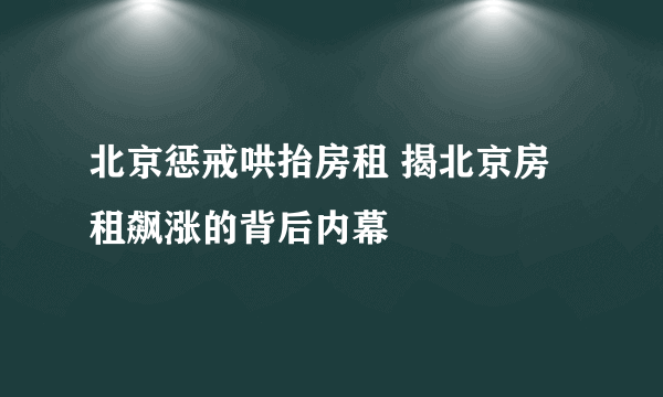 北京惩戒哄抬房租 揭北京房租飙涨的背后内幕