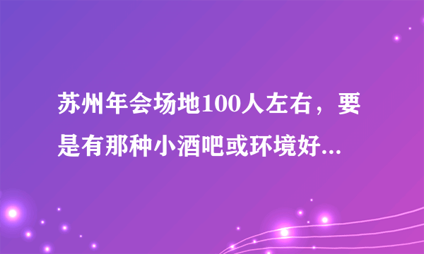 苏州年会场地100人左右，要是有那种小酒吧或环境好一点的小场子也可以包场的，各路大神帮帮小弟！急急急？