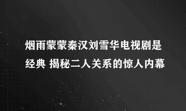 烟雨蒙蒙秦汉刘雪华电视剧是经典 揭秘二人关系的惊人内幕