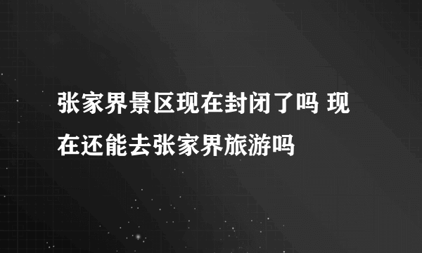 张家界景区现在封闭了吗 现在还能去张家界旅游吗