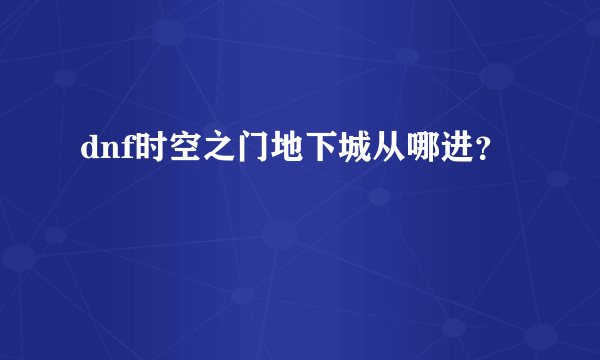 dnf时空之门地下城从哪进？