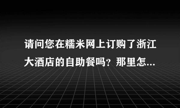 请问您在糯米网上订购了浙江大酒店的自助餐吗？那里怎么样好吗？