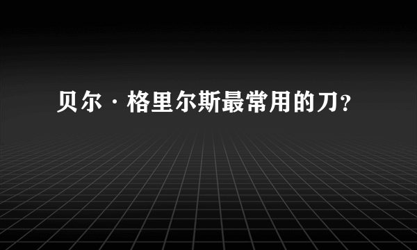 贝尔·格里尔斯最常用的刀？