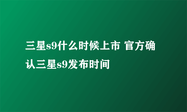 三星s9什么时候上市 官方确认三星s9发布时间