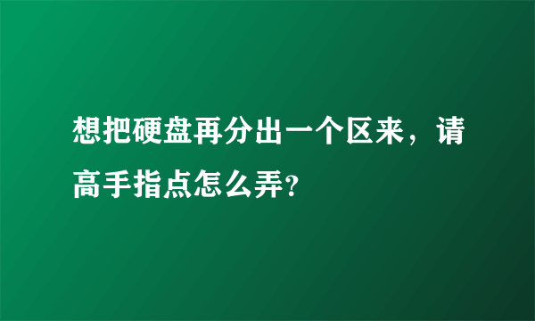 想把硬盘再分出一个区来，请高手指点怎么弄？