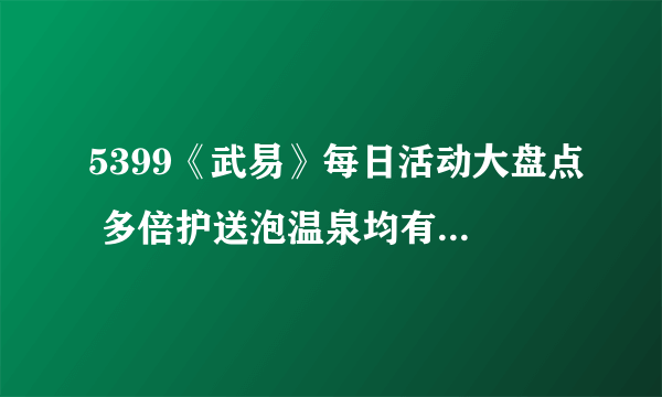 5399《武易》每日活动大盘点 多倍护送泡温泉均有女神相伴