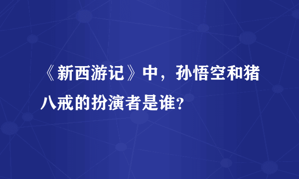 《新西游记》中，孙悟空和猪八戒的扮演者是谁？