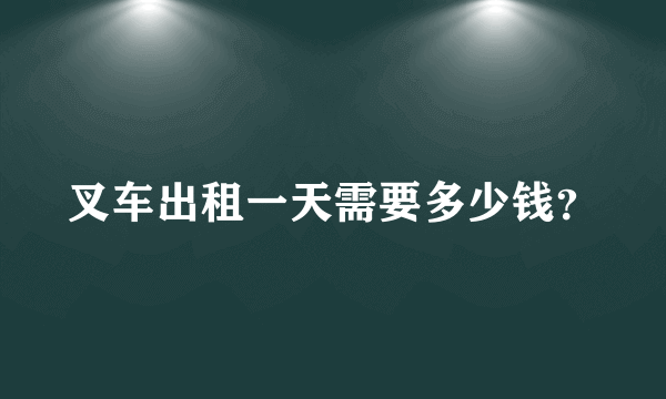 叉车出租一天需要多少钱？