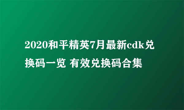 2020和平精英7月最新cdk兑换码一览 有效兑换码合集