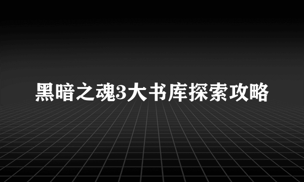 黑暗之魂3大书库探索攻略