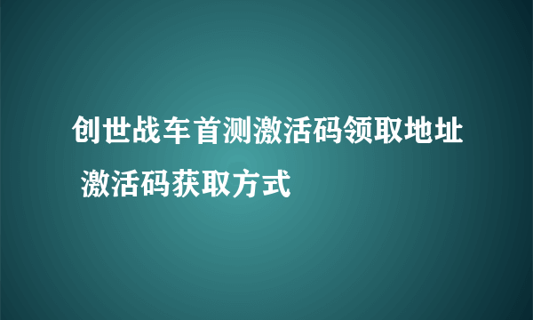 创世战车首测激活码领取地址 激活码获取方式