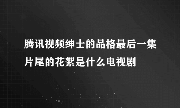 腾讯视频绅士的品格最后一集片尾的花絮是什么电视剧