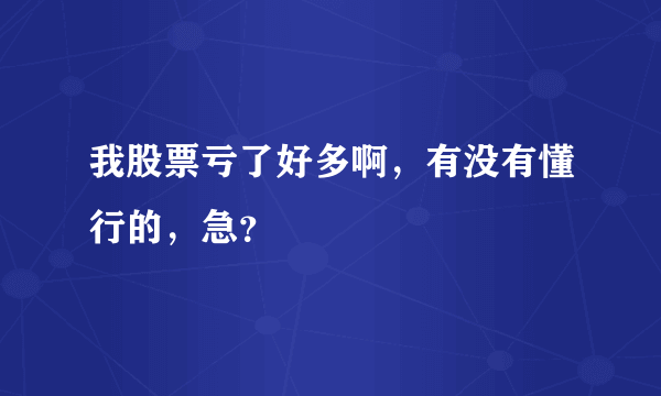 我股票亏了好多啊，有没有懂行的，急？