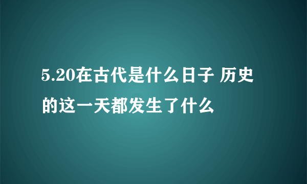 5.20在古代是什么日子 历史的这一天都发生了什么