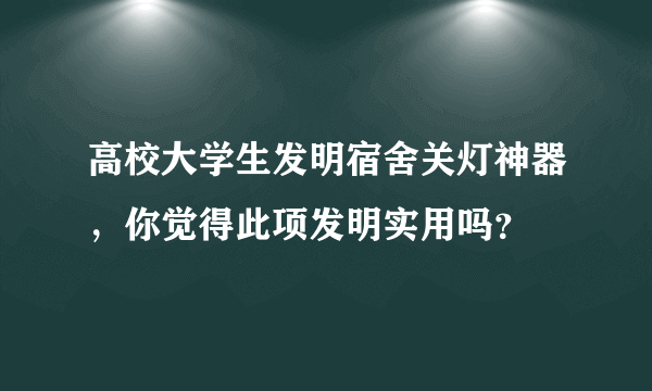 高校大学生发明宿舍关灯神器，你觉得此项发明实用吗？