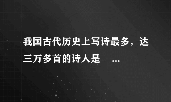 我国古代历史上写诗最多，达三万多首的诗人是            ．A.陆游B.乾隆C.李白D.杜甫