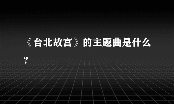 《台北故宫》的主题曲是什么？