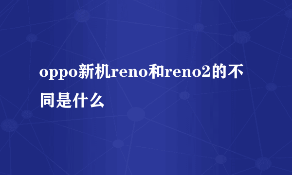 oppo新机reno和reno2的不同是什么