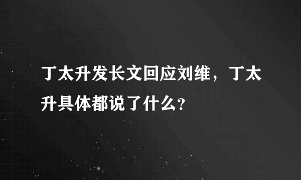 丁太升发长文回应刘维，丁太升具体都说了什么？