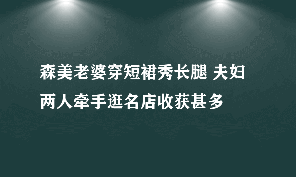 森美老婆穿短裙秀长腿 夫妇两人牵手逛名店收获甚多