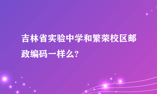 吉林省实验中学和繁荣校区邮政编码一样么?