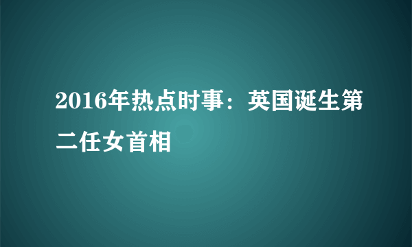 2016年热点时事：英国诞生第二任女首相