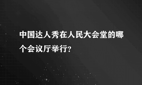 中国达人秀在人民大会堂的哪个会议厅举行？