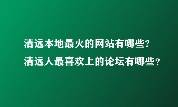 清远本地最火的网站有哪些?清远人最喜欢上的论坛有哪些？