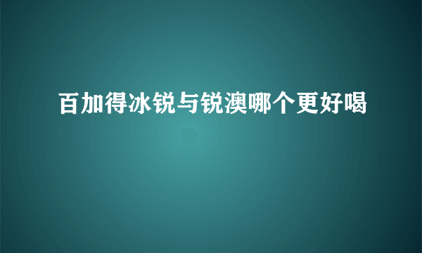 百加得冰锐与锐澳哪个更好喝