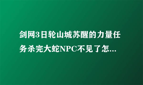 剑网3日轮山城苏醒的力量任务杀完大蛇NPC不见了怎么交任务？