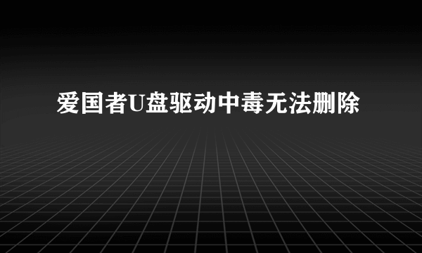 爱国者U盘驱动中毒无法删除