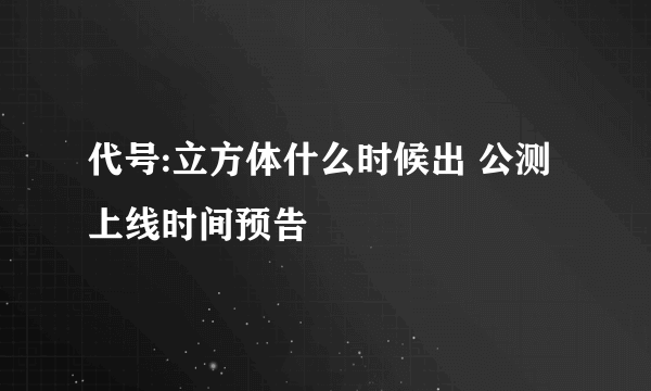 代号:立方体什么时候出 公测上线时间预告