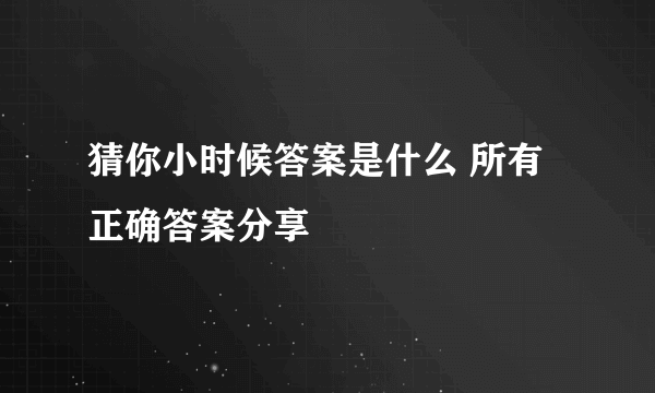 猜你小时候答案是什么 所有正确答案分享