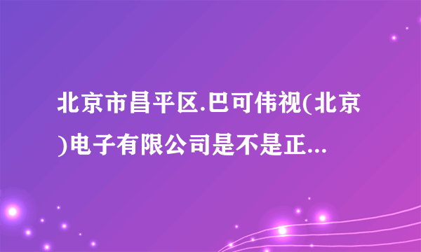 北京市昌平区.巴可伟视(北京)电子有限公司是不是正规注册的公司