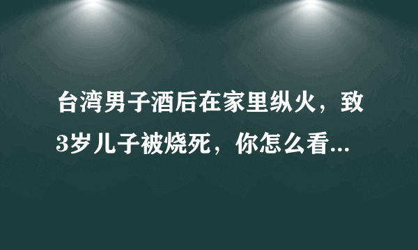 台湾男子酒后在家里纵火，致3岁儿子被烧死，你怎么看这件事？