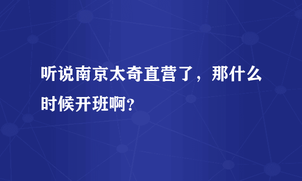 听说南京太奇直营了，那什么时候开班啊？