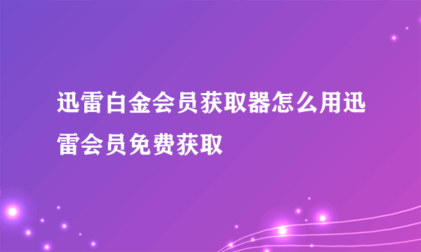 迅雷白金会员获取器怎么用迅雷会员免费获取