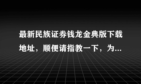 最新民族证券钱龙金典版下载地址，顺便请指教一下，为何动不动无法登陆，分明是正确的