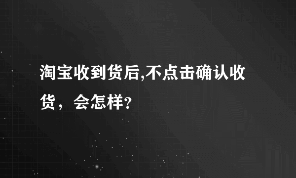 淘宝收到货后,不点击确认收货，会怎样？