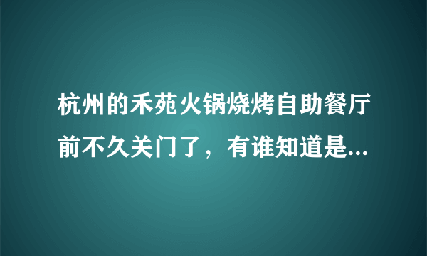 杭州的禾苑火锅烧烤自助餐厅前不久关门了，有谁知道是什么原因么？还会再开么？