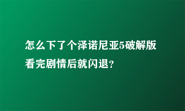 怎么下了个泽诺尼亚5破解版看完剧情后就闪退？