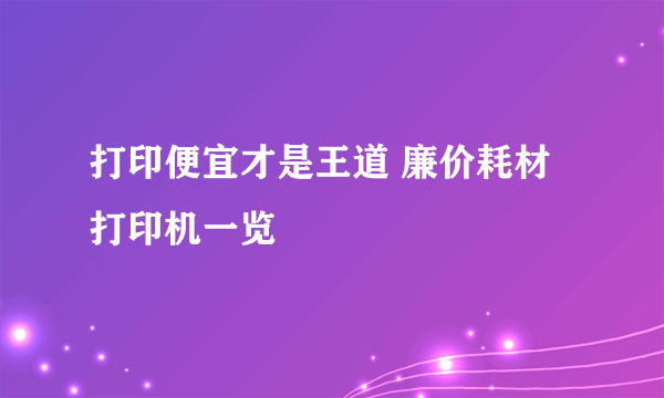 打印便宜才是王道 廉价耗材打印机一览