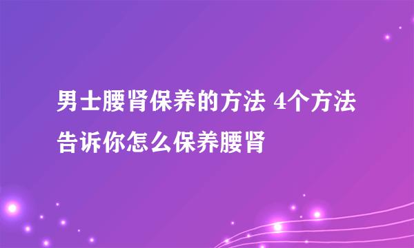 男士腰肾保养的方法 4个方法告诉你怎么保养腰肾