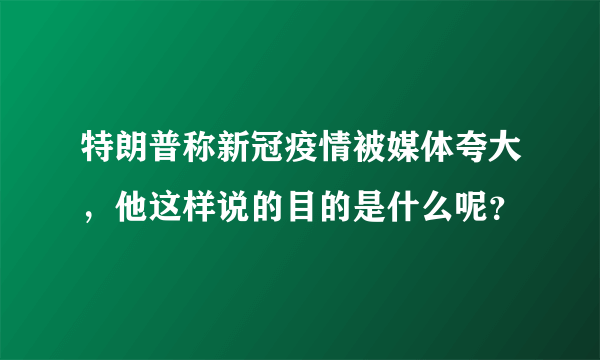 特朗普称新冠疫情被媒体夸大，他这样说的目的是什么呢？