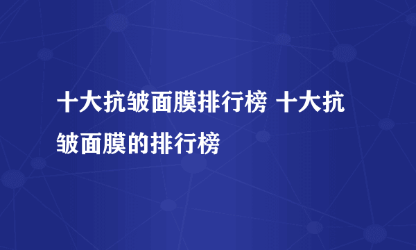 十大抗皱面膜排行榜 十大抗皱面膜的排行榜