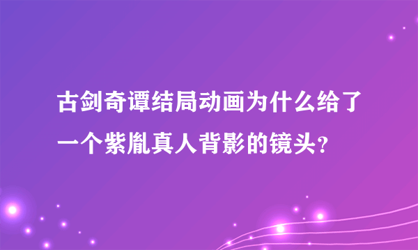 古剑奇谭结局动画为什么给了一个紫胤真人背影的镜头？