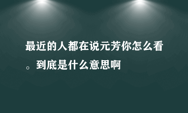 最近的人都在说元芳你怎么看。到底是什么意思啊